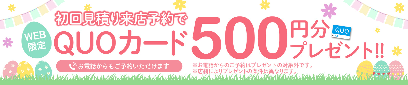 初回限定 事前にWEBで見積り来店予約をするとQUOカード500円分プレゼント！