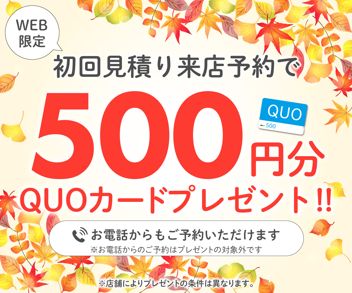 初回限定 事前にWEBで見積り来店予約をするとQUOカード500円分プレゼント！