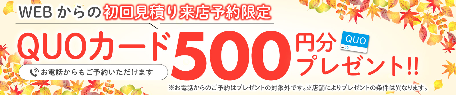 初回限定 事前にWEBで見積り来店予約をするとQUOカード500円分プレゼント！