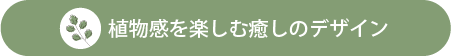 植物感を楽しむ癒しのデザイン