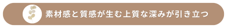 素材感と質感が生む上質な深みが引き立つ