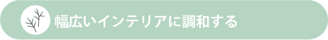 幅広いインテリアに調和する