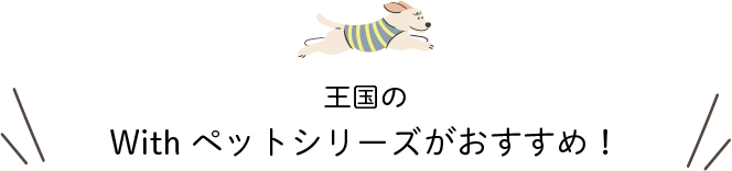 王国のWith ペットシリーズがおすすめ！