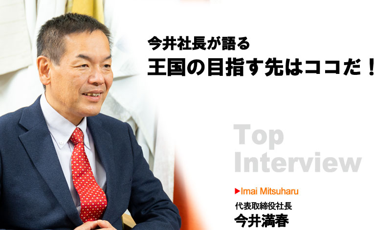 今井社長が語る王国の目指す先はココだ!